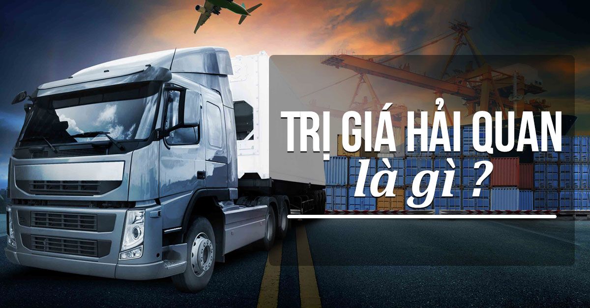 Trị giá hải quan là gì? Cách tính trị giá hải quan