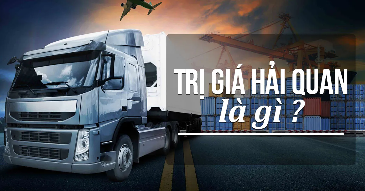 Trị giá hải quan là gì? Cách tính trị giá hải quan