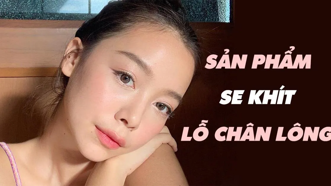 Top 9 sản phẩm se khít lỗ chân lông giúp da mướt mịn không tì vết