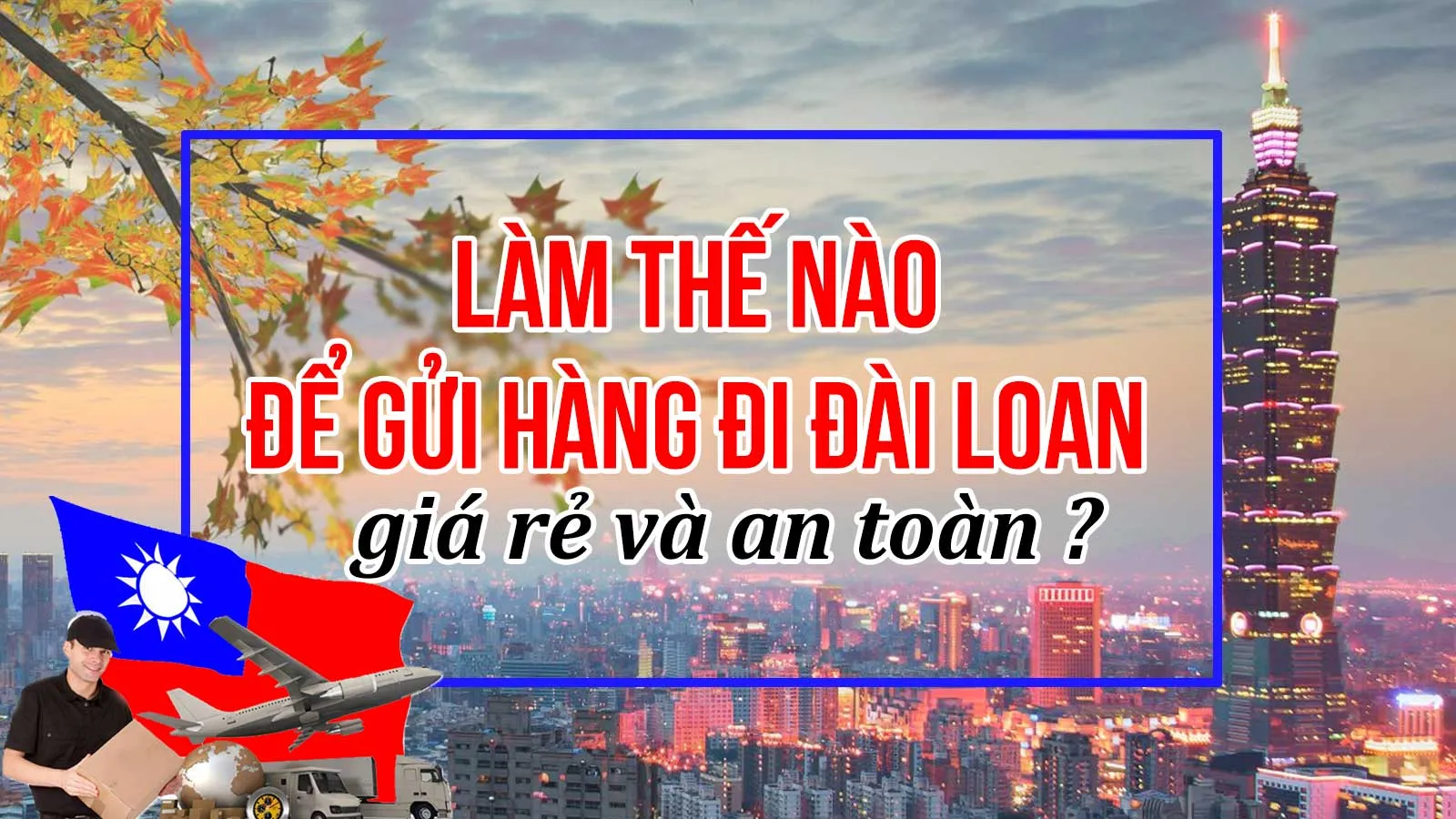 3 cách gửi hàng từ Việt Nam sang Đài Loan an toàn và giá rẻ