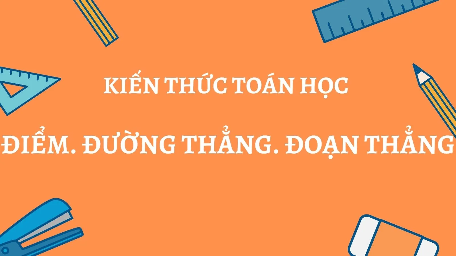Định nghĩa điểm, đường thẳng, đoạn thẳng. Mối quan hệ giữa chúng