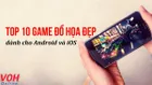 Top 10 game đồ họa đẹp dành cho Android và iOS