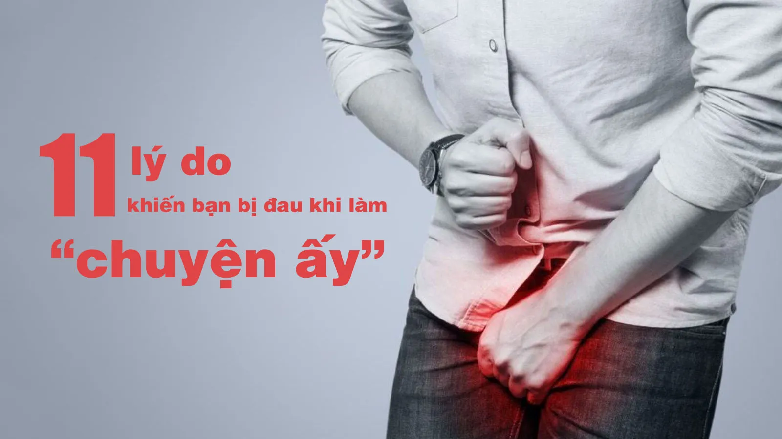 11 nguyên nhân khiến bạn bị đau dương vật khi yêu