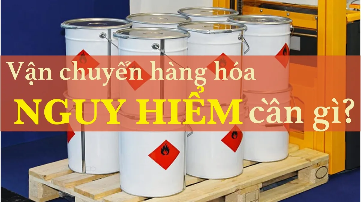 Danh mục hàng hóa nguy hiểm và những lưu ý khi vận chuyển