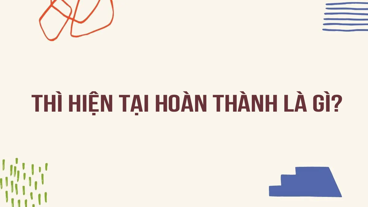 Thì hiện tại hoàn thành là gì? Cấu trúc, cách dùng và bài tập