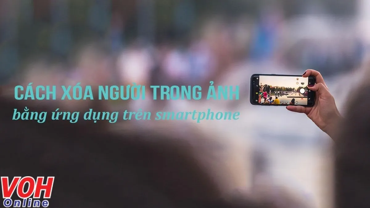 Cách xóa người trong ảnh cực nhanh bằng ứng dụng trên smartphone