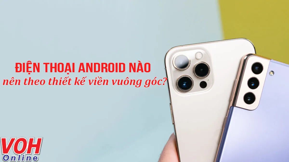 Dòng điện thoại Android nào nên học theo thiết kế viền vuông góc của iPhone 12?