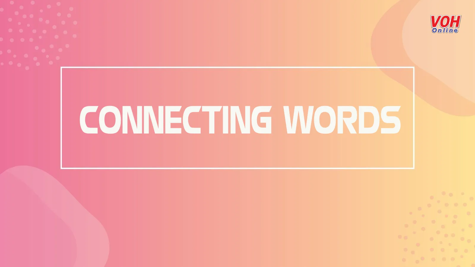 Tổng hợp các từ nối (connecting words) được sử dụng phổ biến trong tiếng Anh