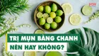Trị mụn bằng chanh và những điều mà bạn buộc phải ghi nhớ