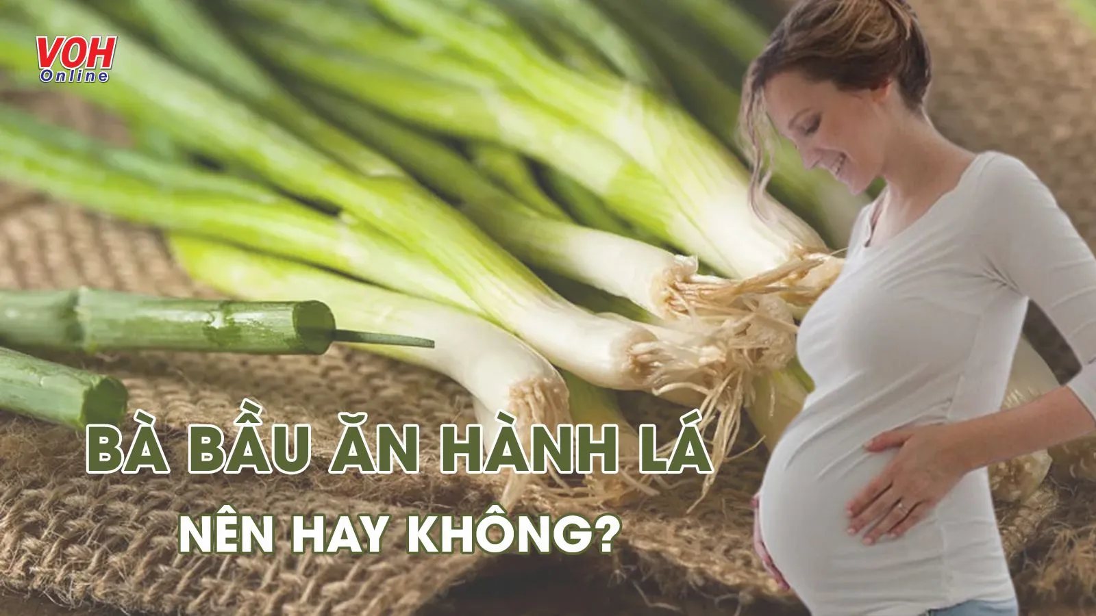 6 lý giải giúp mẹ ‘quẳng’ đi nỗi lo bà bầu ăn hành lá được không