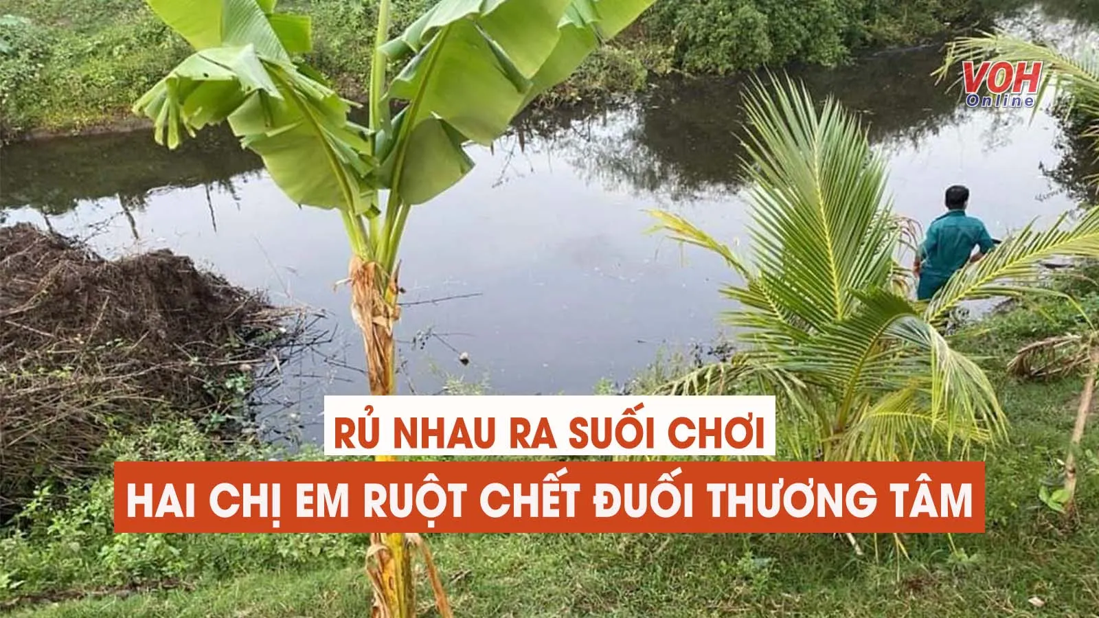 Tin nhanh chiều 18/4: Hai chị em ruột chết đuối thương tâm khi rủ nhau ra suối chơi