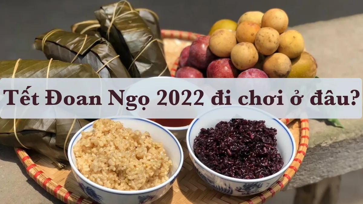 Tết Đoan Ngọ 2022 nên làm gì, ở bên gia đình hay đi chơi?