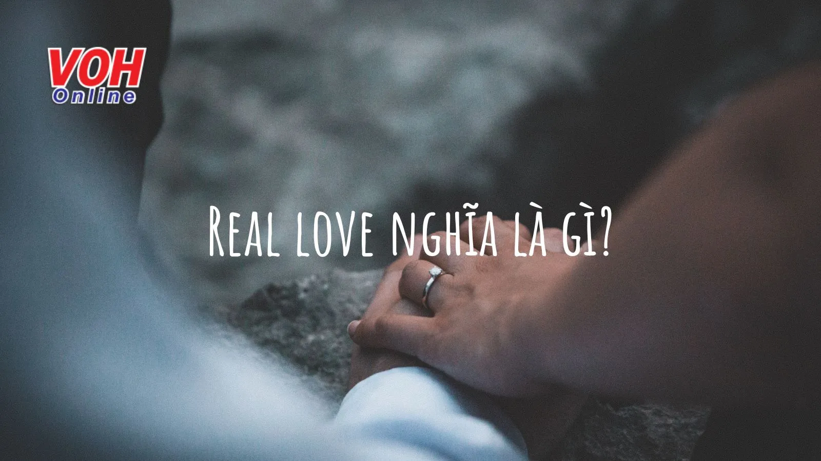 Real love nghĩa là gì? Cách nhận biết mối tình hiện tại có phải thật là real love?