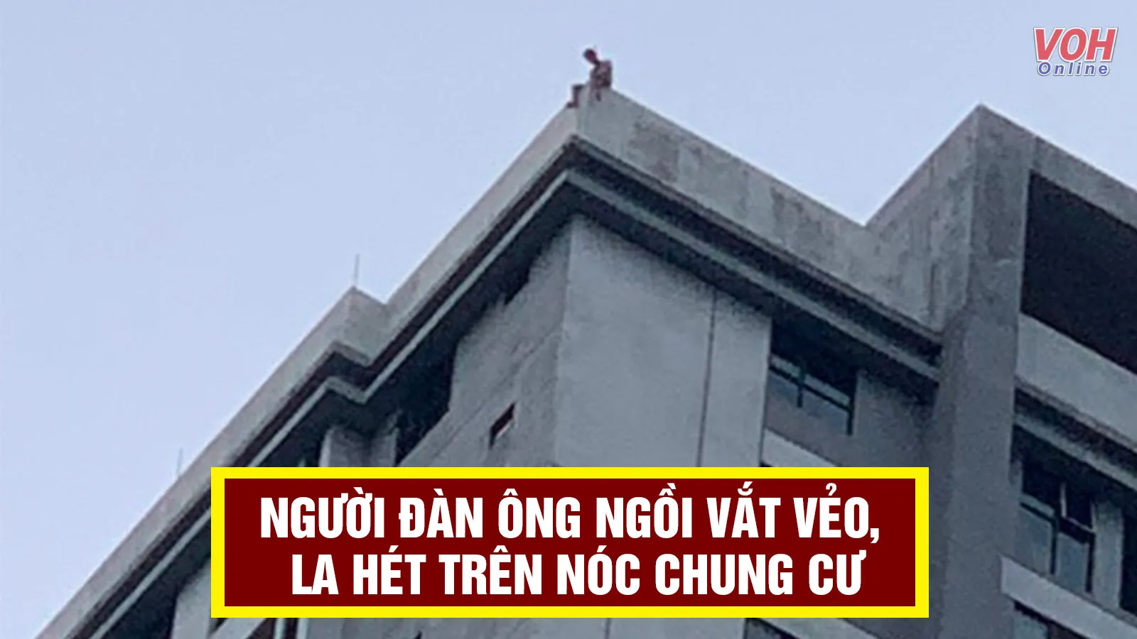 Tin nhanh sáng 1/7: Người đàn ông ngồi vắt vẻo, la hét trên nóc chung cư ở Hà Nội