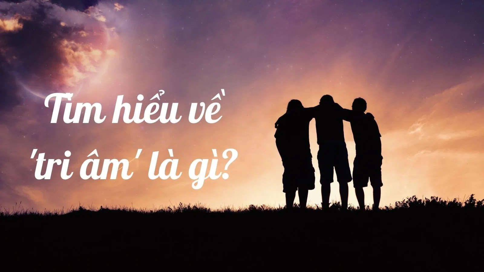 ‘Tri âm’ là gì mà nhiều người mất cả một đời cũng không tìm được?