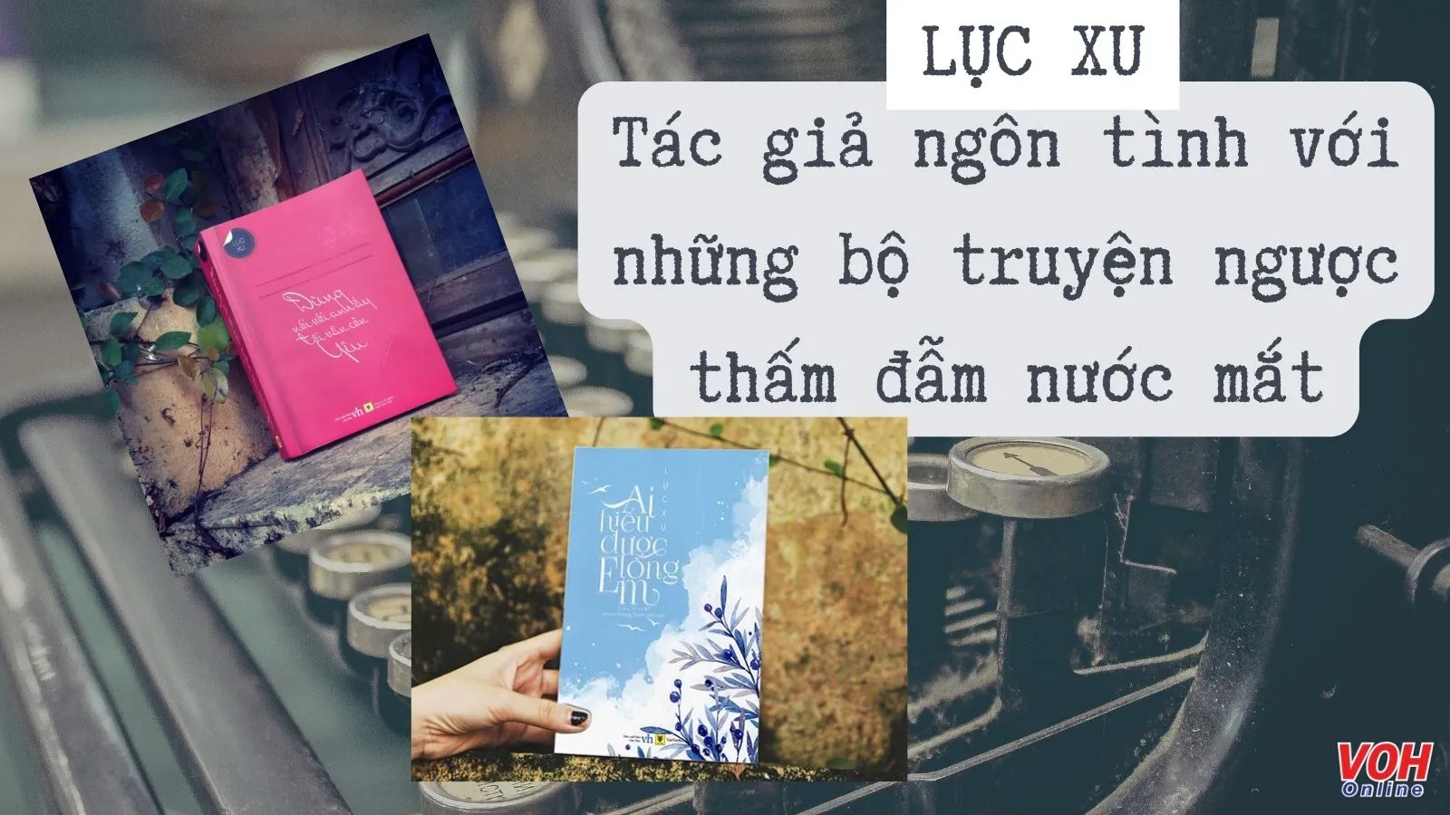 Tác giả Lục Xu và 9 bộ truyện ngôn tình ngược thấm đẫm nước mắt