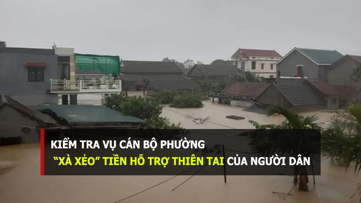 Kiểm tra vụ cán bộ phường ‘cắt xén’ tiền hỗ trợ thiên tai của dân