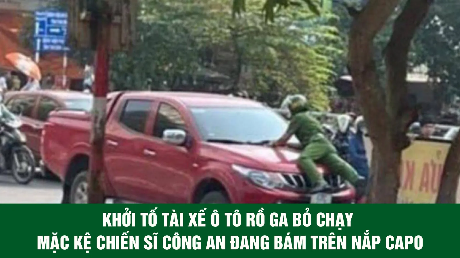 Khởi tố tài xế ô tô rồ ga bỏ chạy mặc kệ chiến sĩ công an đang bám trên nắp capo