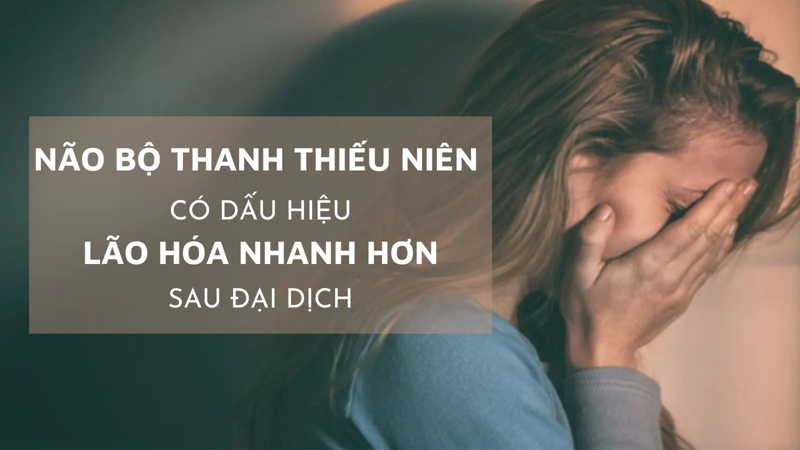 Não bộ thanh thiếu niên có dấu hiệu lão hóa nhanh hơn sau đại dịch COVID-19