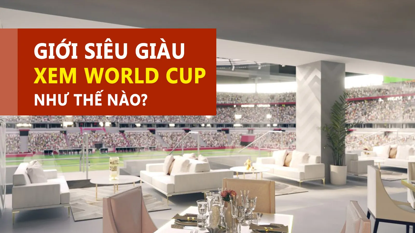 Đặc quyền của khách VIP, VVIP xem World Cup tại Qatar