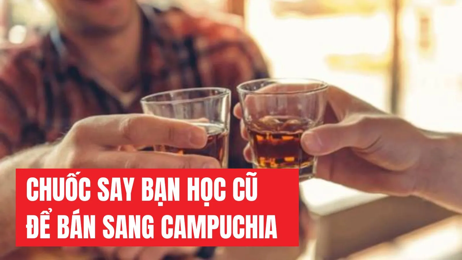 Chuốc say bạn học cũ để bán sang Campuchia