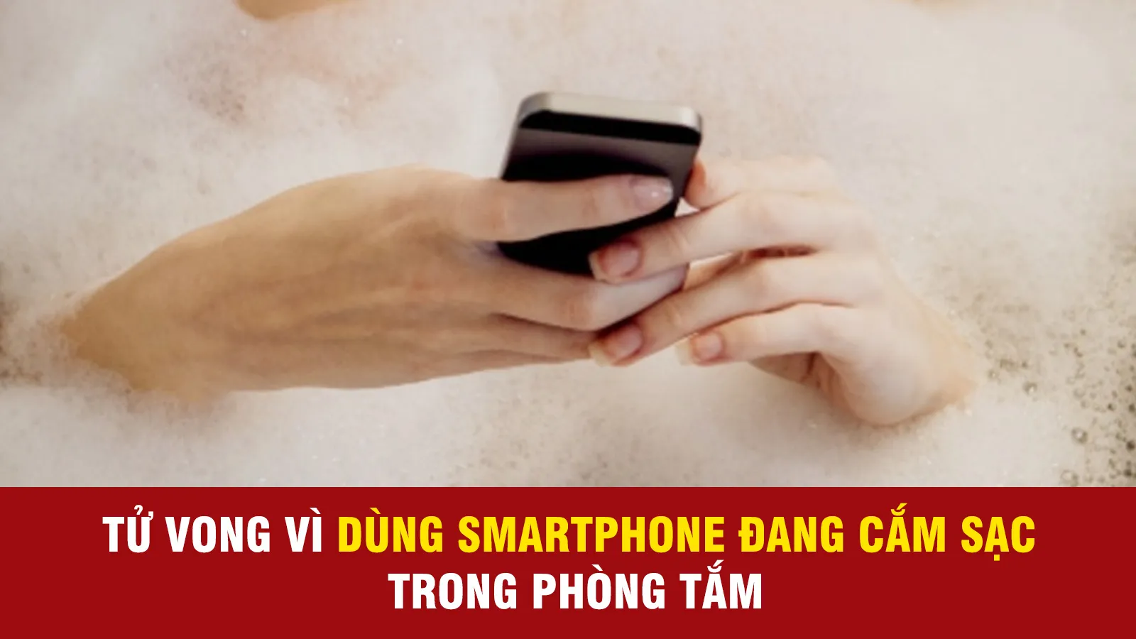 Tử vong vì dùng smartphone đang cắm sạc trong phòng tắm