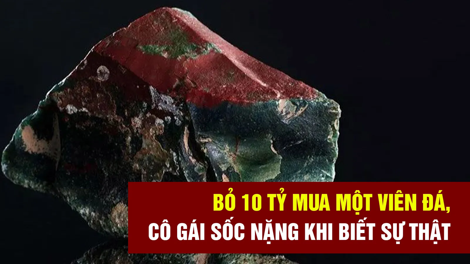 Bỏ 10 tỷ mua một viên đá, cô gái sốc nặng khi biết sự thật