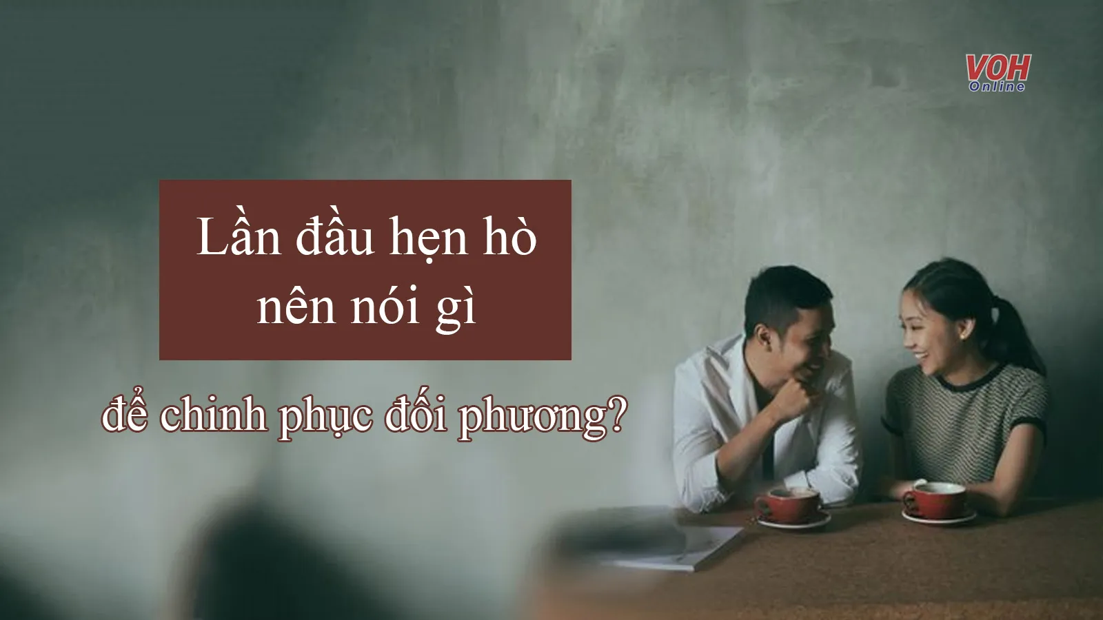 Lần đầu hẹn hò nên nói gì để chinh phục đối phương?