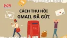 Hướng dẫn thu hồi Gmail đã gửi nhanh chóng, đơn giản nhất