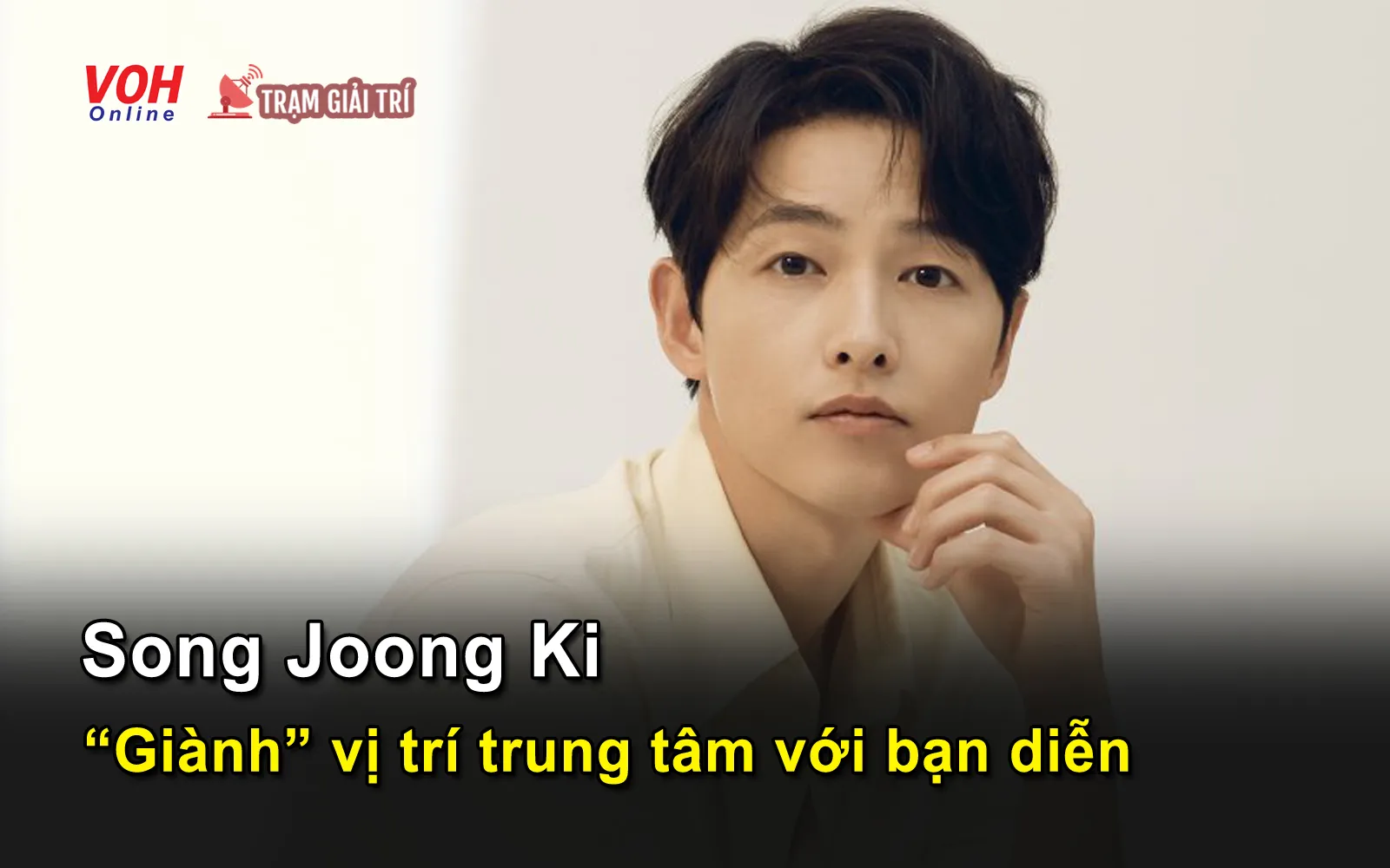 Song Joong Ki ham làm trung tâm, giành vị trí của bạn diễn