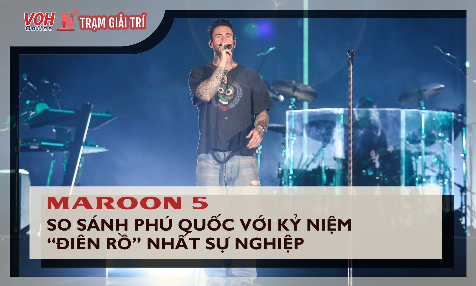 Maroon 5 so sánh đêm diễn tại Phú Quốc với kỷ niệm “điên rồ” nhất sự nghiệp